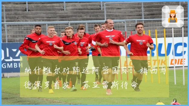纳什维尔对阵迈阿密国际：梅西与德保罗首发，苏亚雷斯待命