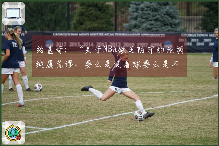 约基奇：“关于NBA缺乏防守的论调纯属荒谬，要么是没看球要么是不了解比赛”