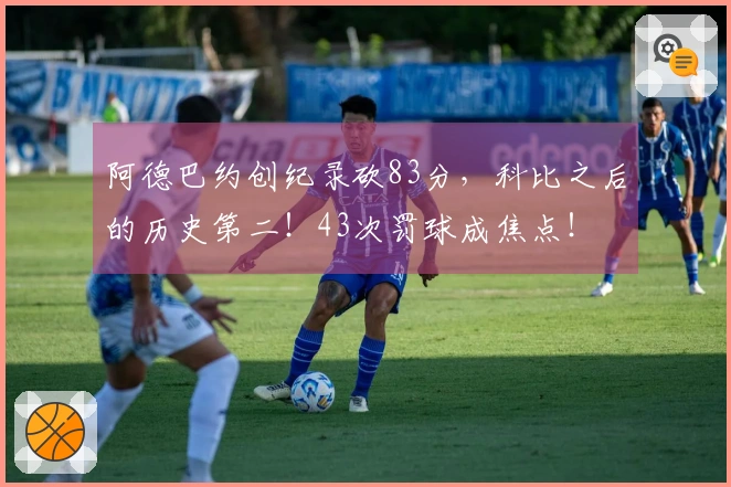 阿德巴约创纪录砍83分，科比之后的历史第二！43次罚球成焦点！