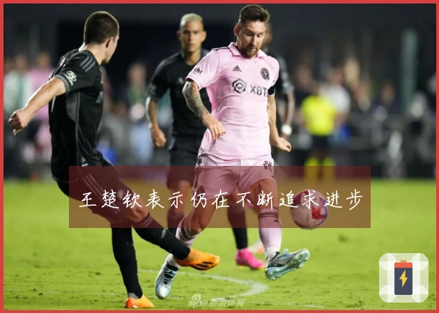 王楚钦表示仍在不断追求进步