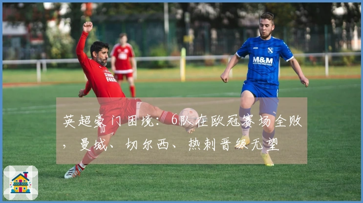 英超豪门困境：6队在欧冠赛场全败，曼城、切尔西、热刺晋级无望