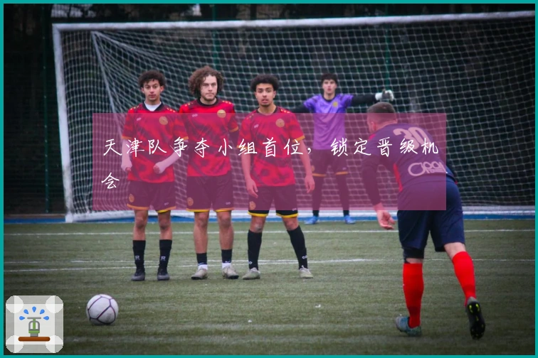 天津队争夺小组首位，锁定晋级机会