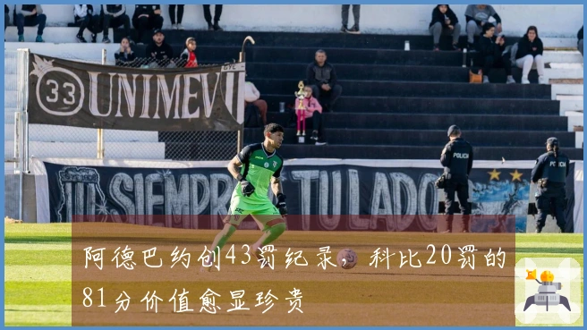 阿德巴约创43罚纪录，科比20罚的81分价值愈显珍贵