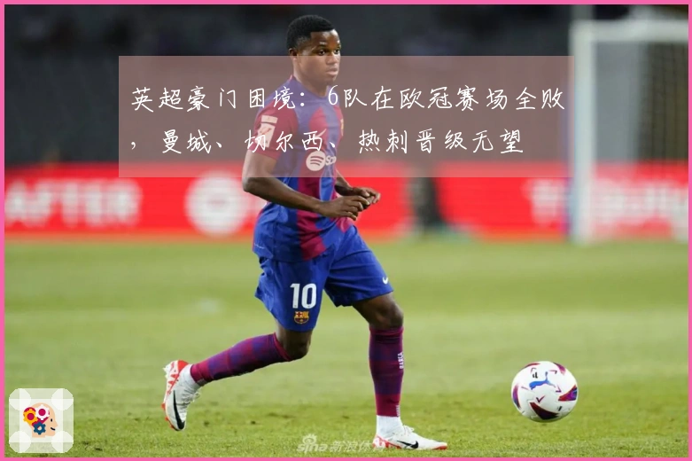 英超豪门困境：6队在欧冠赛场全败，曼城、切尔西、热刺晋级无望