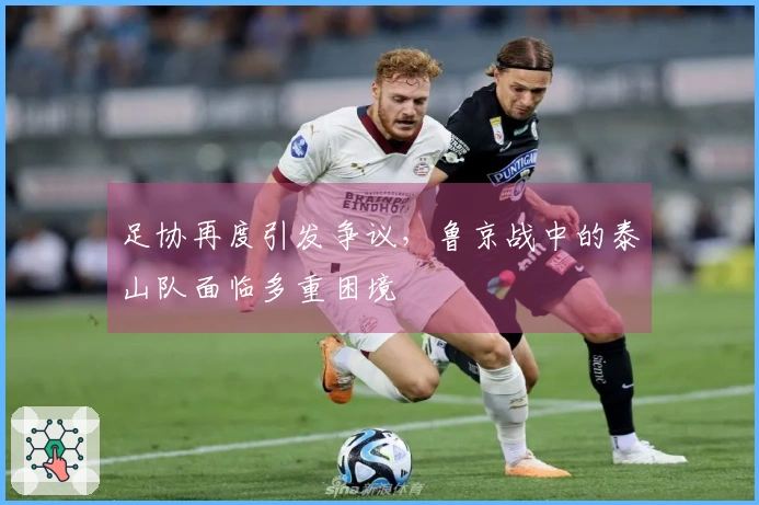 足协再度引发争议，鲁京战中的泰山队面临多重困境