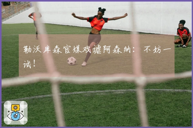 勒沃库森官媒戏谑阿森纳：不妨一试！