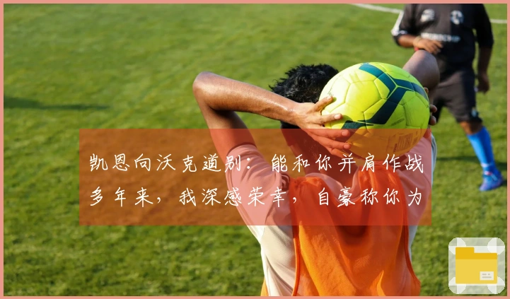 凯恩向沃克道别：能和你并肩作战多年来，我深感荣幸，自豪称你为队友