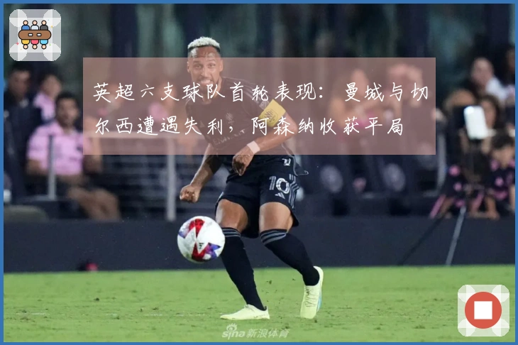 英超六支球队首轮表现：曼城与切尔西遭遇失利，阿森纳收获平局