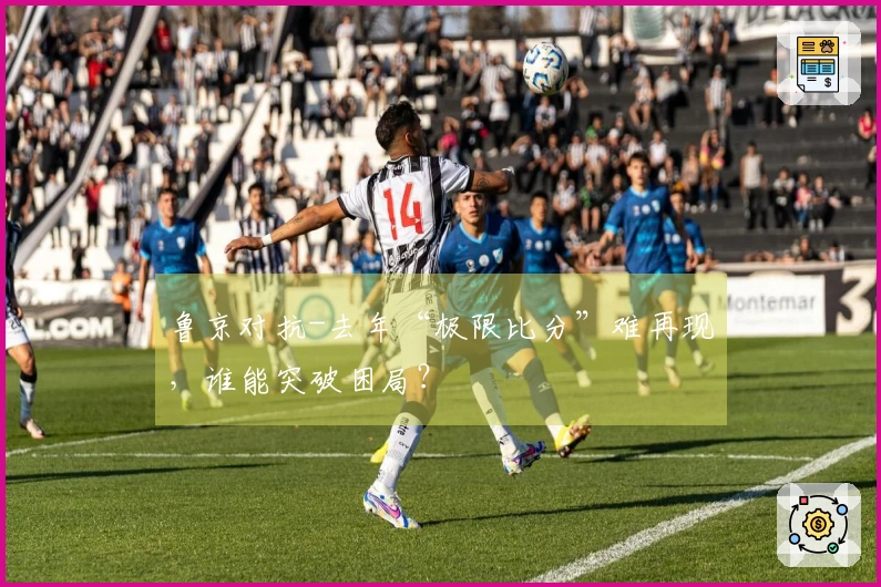鲁京对抗-去年“极限比分”难再现，谁能突破困局？