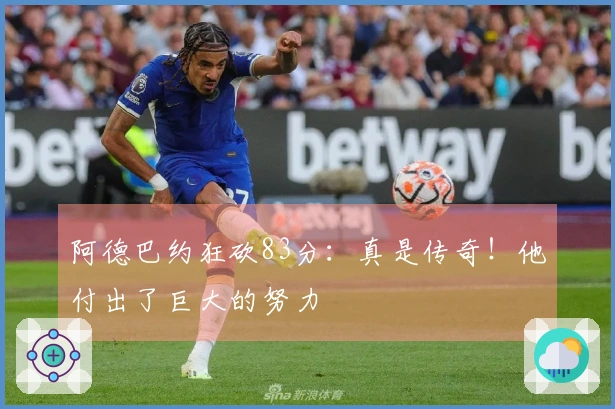 阿德巴约狂砍83分：真是传奇！他付出了巨大的努力