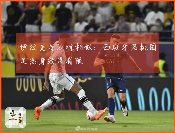 伊拉克与沙特相似，西班牙若挑国足热身效果有限