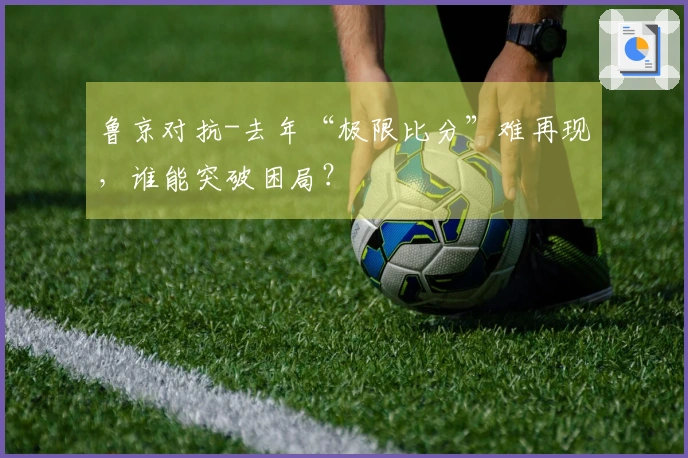 鲁京对抗-去年“极限比分”难再现，谁能突破困局？