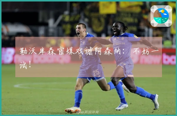 勒沃库森官媒戏谑阿森纳：不妨一试！