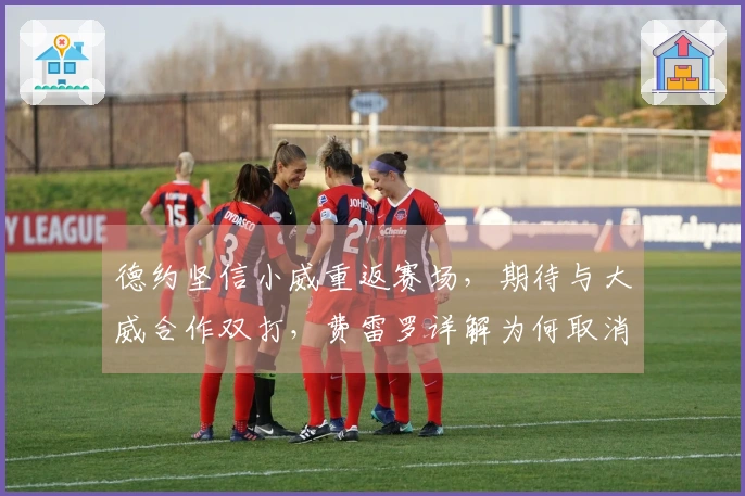 德约坚信小威重返赛场，期待与大威合作双打，费雷罗详解为何取消关注阿卡