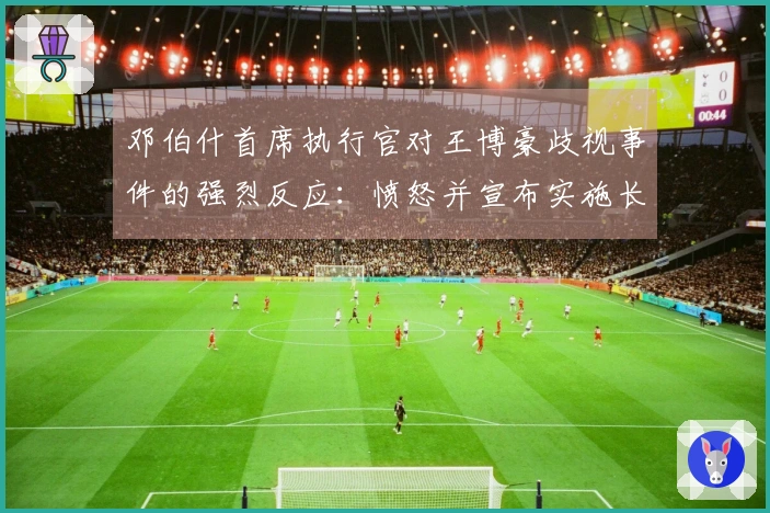 邓伯什首席执行官对王博豪歧视事件的强烈反应：愤怒并宣布实施长期球场禁入措施