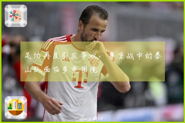 足协再度引发争议，鲁京战中的泰山队面临多重困境