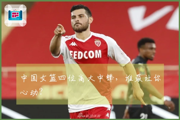 中国女篮四位高大中锋，谁最让你心动？