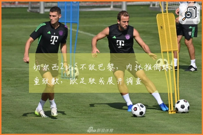 切尔西2比5不敌巴黎，内托推倒球童致歉，欧足联或展开调查