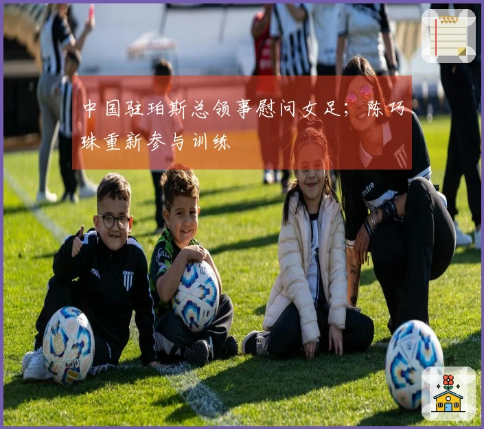 中国驻珀斯总领事慰问女足；陈巧珠重新参与训练