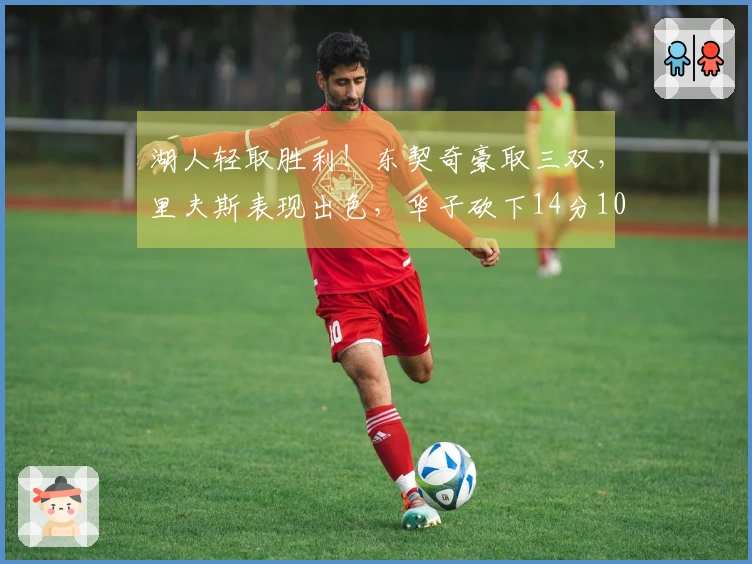 湖人轻取胜利！东契奇豪取三双，里夫斯表现出色，华子砍下14分10罚，詹姆斯喜悦庆祝