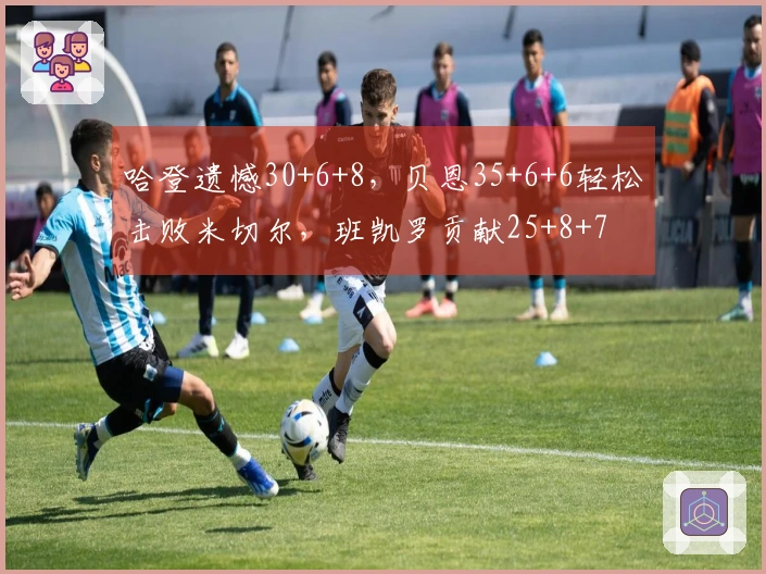 哈登遗憾30+6+8，贝恩35+6+6轻松击败米切尔，班凯罗贡献25+8+7