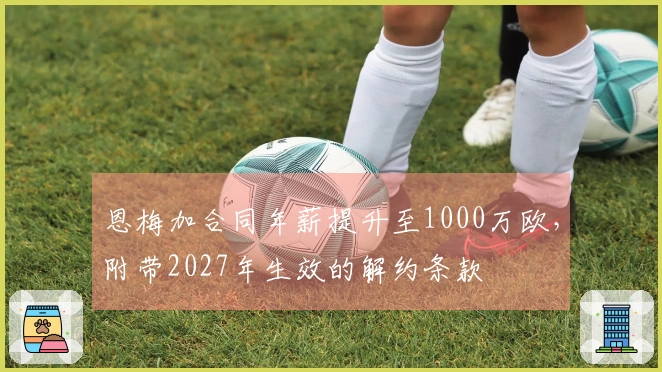 恩梅加合同年薪提升至1000万欧，附带2027年生效的解约条款
